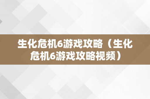 生化危机6游戏攻略（生化危机6游戏攻略视频）