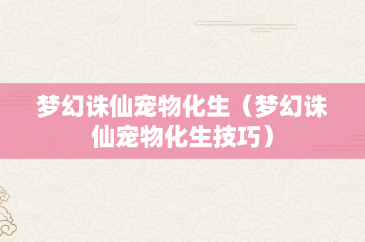 梦幻诛仙宠物化生（梦幻诛仙宠物化生技巧）