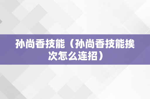 孙尚香技能（孙尚香技能挨次怎么连招）