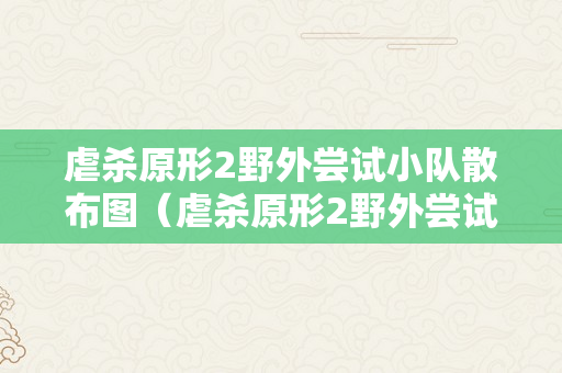 虐杀原形2野外尝试小队散布图（虐杀原形2野外尝试小队位置图览）