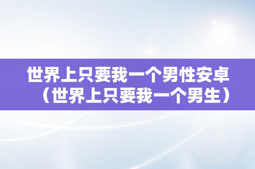 世界上只要我一个男性安卓（世界上只要我一个男生）