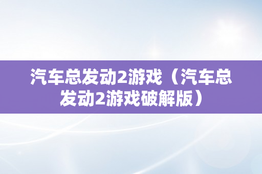 汽车总发动2游戏（汽车总发动2游戏破解版）