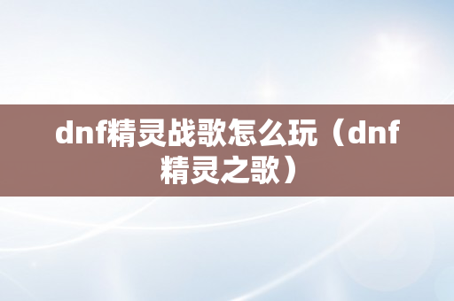 dnf精灵战歌怎么玩（dnf精灵之歌）