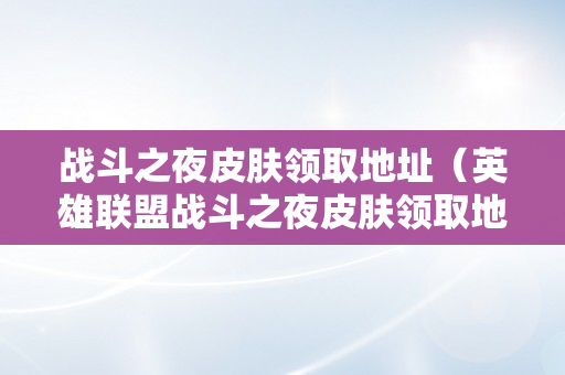 战斗之夜皮肤领取地址（英雄联盟战斗之夜皮肤领取地址）