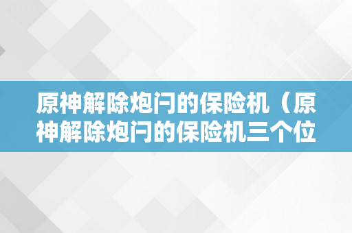 原神解除炮闩的保险机（原神解除炮闩的保险机三个位置）