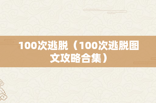 100次逃脱（100次逃脱图文攻略合集）