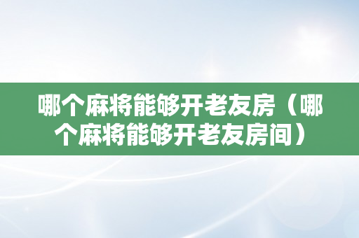 哪个麻将能够开老友房（哪个麻将能够开老友房间）