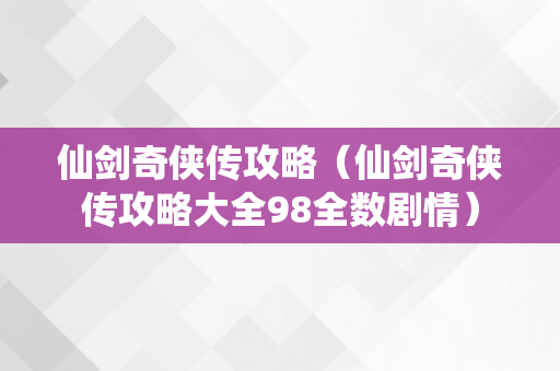 仙剑奇侠传攻略（仙剑奇侠传攻略大全98全数剧情）