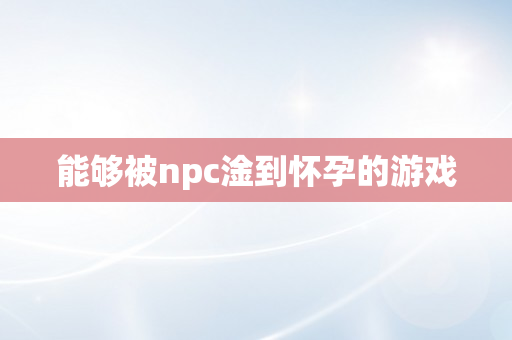 能够被npc淦到怀孕的游戏