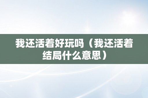 我还活着好玩吗（我还活着结局什么意思）