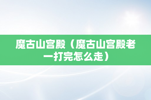 魔古山宫殿（魔古山宫殿老一打完怎么走）