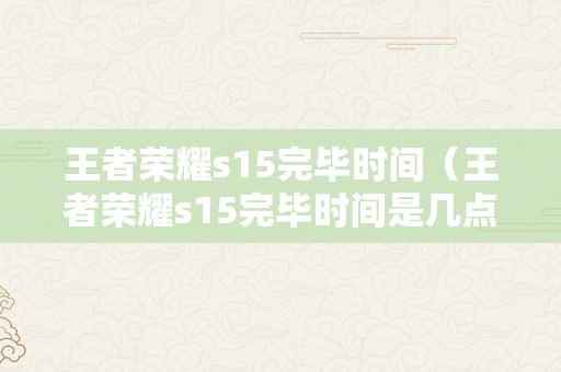 王者荣耀s15完毕时间（王者荣耀s15完毕时间是几点）