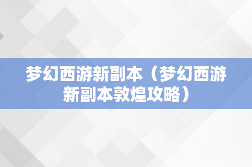 梦幻西游新副本（梦幻西游新副本敦煌攻略）