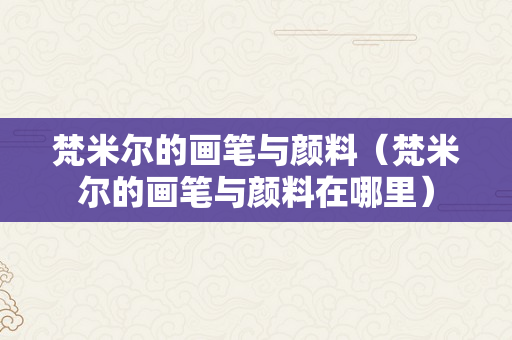 梵米尔的画笔与颜料（梵米尔的画笔与颜料在哪里）