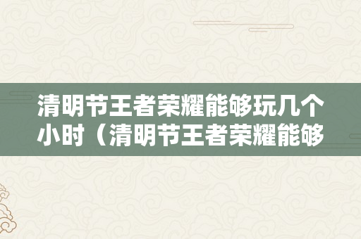 清明节王者荣耀能够玩几个小时（清明节王者荣耀能够玩几个小时啊）