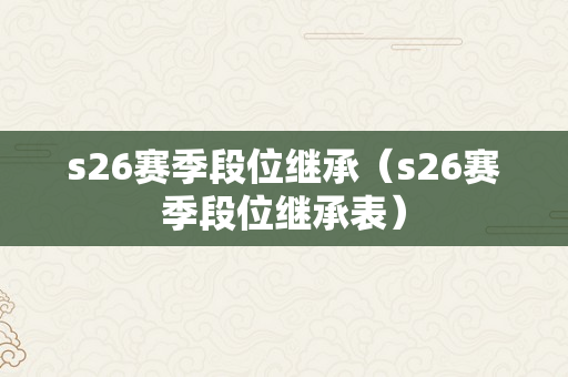 s26赛季段位继承（s26赛季段位继承表）