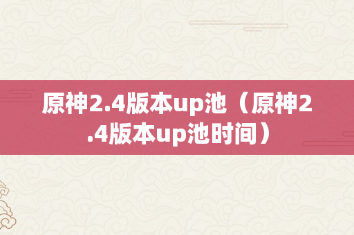 原神2.4版本up池（原神2.4版本up池时间）