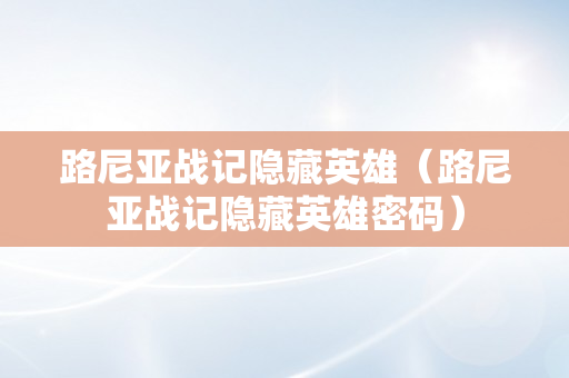 路尼亚战记隐藏英雄（路尼亚战记隐藏英雄密码）