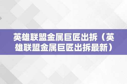 英雄联盟金属巨匠出拆（英雄联盟金属巨匠出拆最新）