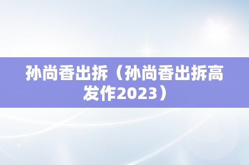 孙尚香出拆（孙尚香出拆高发作2023）