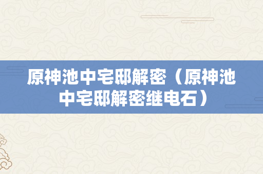 原神池中宅邸解密（原神池中宅邸解密继电石）