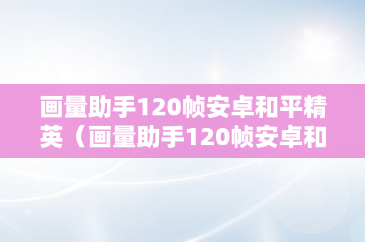 画量助手120帧安卓和平精英（画量助手120帧安卓和平精英免费下载2023）