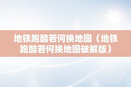 地铁跑酷若何换地图（地铁跑酷若何换地图破解版）