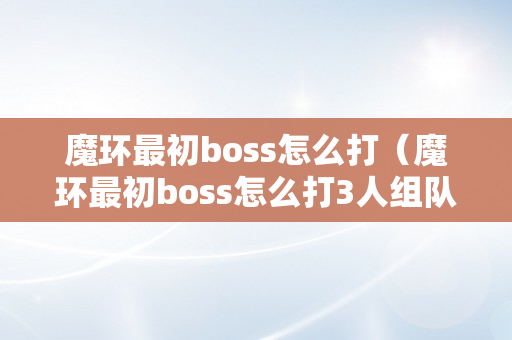 魔环最初boss怎么打（魔环最初boss怎么打3人组队）