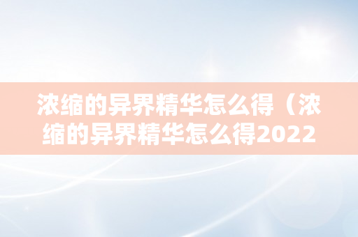 浓缩的异界精华怎么得（浓缩的异界精华怎么得2022）