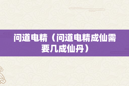 问道电精（问道电精成仙需要几成仙丹）