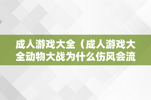 成人游戏大全（成人游戏大全动物大战为什么伤风会流鼻涕）