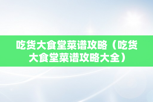 吃货大食堂菜谱攻略（吃货大食堂菜谱攻略大全）