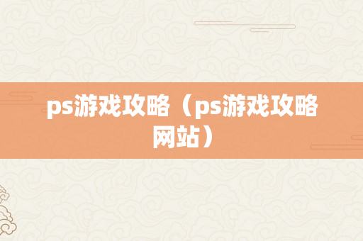 ps游戏攻略（ps游戏攻略网站）