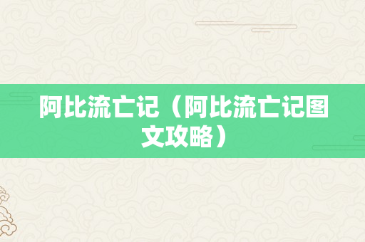 阿比流亡记（阿比流亡记图文攻略）