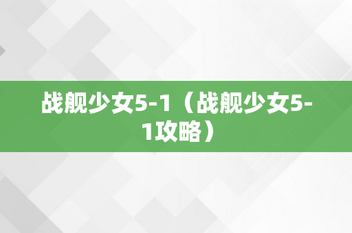 战舰少女5-1（战舰少女5-1攻略）