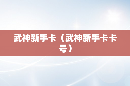 武神新手卡（武神新手卡卡号）