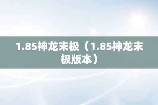 1.85神龙末极（1.85神龙末极版本）