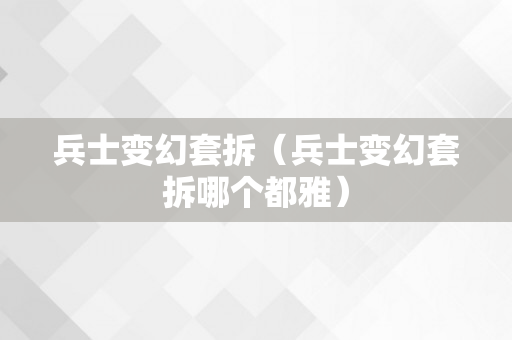 兵士变幻套拆（兵士变幻套拆哪个都雅）