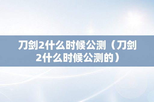 刀剑2什么时候公测（刀剑2什么时候公测的）