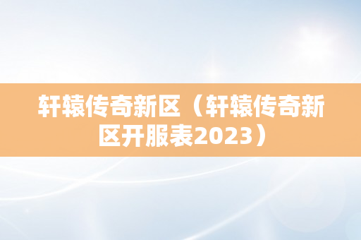 轩辕传奇新区（轩辕传奇新区开服表2023）