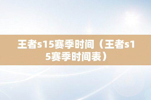 王者s15赛季时间（王者s15赛季时间表）