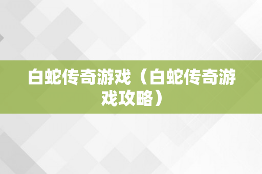 白蛇传奇游戏（白蛇传奇游戏攻略）