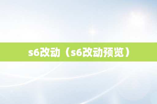 s6改动（s6改动预览）