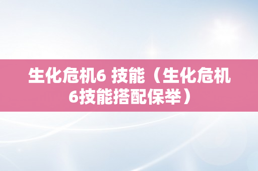 生化危机6 技能（生化危机6技能搭配保举）