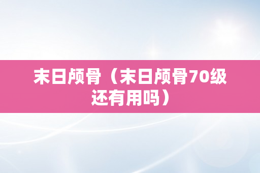 末日颅骨（末日颅骨70级还有用吗）