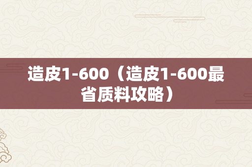 造皮1-600（造皮1-600最省质料攻略）