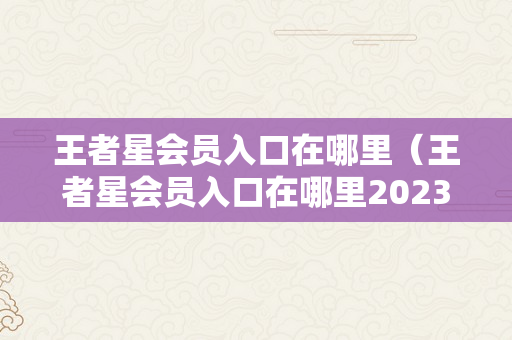 王者星会员入口在哪里（王者星会员入口在哪里2023）