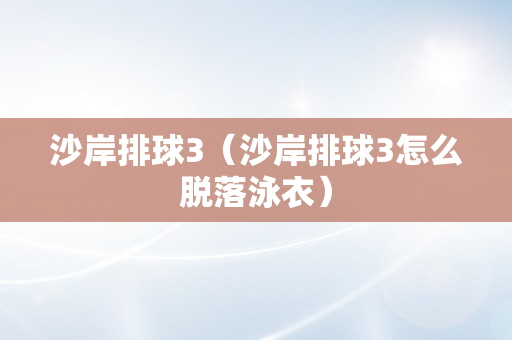 沙岸排球3（沙岸排球3怎么脱落泳衣）