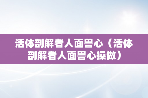 活体剖解者人面兽心（活体剖解者人面兽心操做）