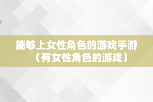 能够上女性角色的游戏手游（有女性角色的游戏）